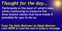 Thought for the day ... Pay attention to what life has to say to you. Ther is no end to the valuable lessons you can learn. The Daily Motiivator Copyright 2005 by Ralph S. Marston Jr. Click HERE to read the rest of today's message.